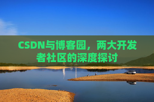 CSDN与博客园，两大开发者社区的深度探讨