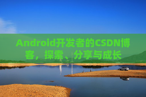 Android开发者的CSDN博客，探索、分享与成长